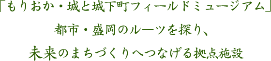 「もりおか・城と城下町フィールドミュージアム」都市・盛岡のルーツを探り、21世紀のまちづくりへつなげる拠点施設